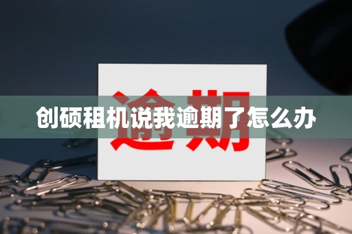 创硕租机说我逾期了怎么办 创硕租机说我逾期了怎么办