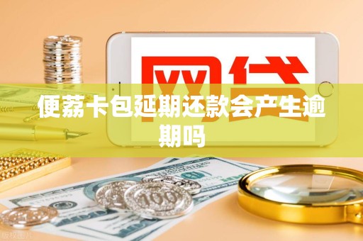 便荔卡包延期还款会产生逾期吗