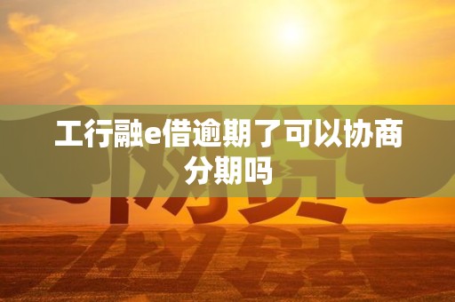 工行融e借逾期了可以协商分期吗