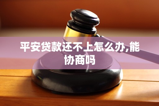 平安贷款还不上怎么办,能协商吗