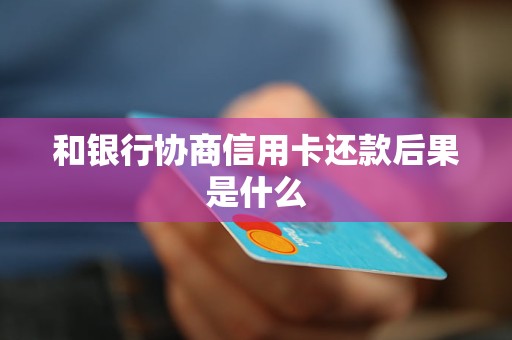 和银行协商信用卡还款后果是什么 和银行协商信用卡还款后果是什么
