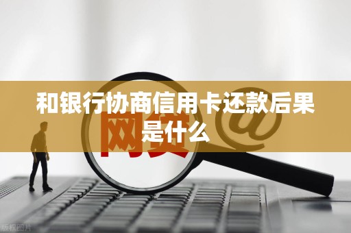和银行协商信用卡还款后果是什么 和银行协商信用卡还款后果是什么
