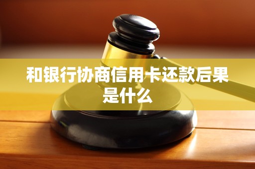 和银行协商信用卡还款后果是什么 和银行协商信用卡还款后果是什么