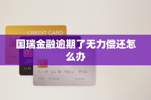 国瑞金融逾期了无力偿还怎么办 国瑞金融逾期了无力偿还怎么办
