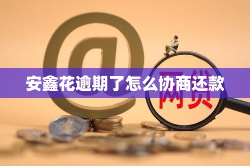 安鑫花逾期了怎么协商还款