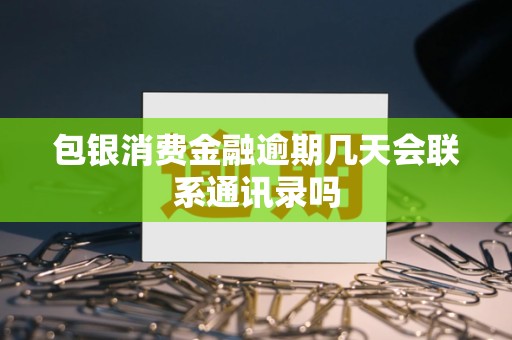 包银消费金融逾期几天会联系通讯录吗