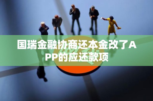 国瑞金融协商还本金改了APP的应还款项 国瑞金融协商还本金改了APP的应还款项
