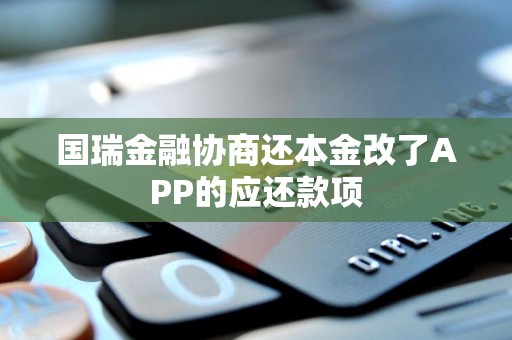 国瑞金融协商还本金改了APP的应还款项 国瑞金融协商还本金改了APP的应还款项
