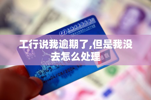 工行说我逾期了,但是我没去怎么处理