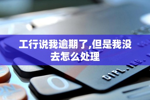 工行说我逾期了,但是我没去怎么处理