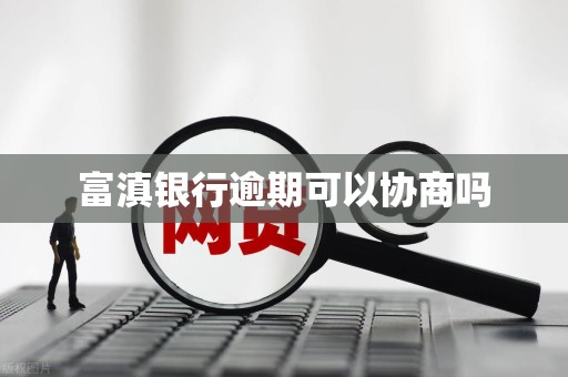 富滇银行逾期可以协商吗 富滇银行逾期可以协商吗