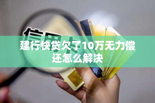 建行快贷欠了10万无力偿还怎么解决