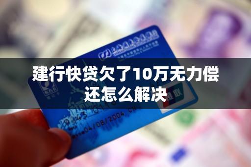 建行快贷欠了10万无力偿还怎么解决