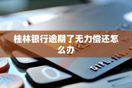 桂林银行逾期了无力偿还怎么办