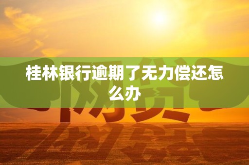 桂林银行逾期了无力偿还怎么办