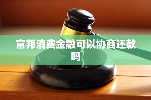 富邦消费金融可以协商还款吗 富邦消费金融可以协商还款吗