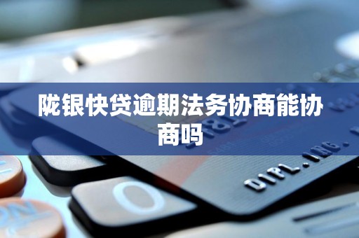 陇银快贷逾期法务协商能协商吗 陇银快贷逾期法务协商能协商吗