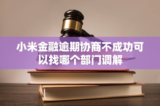 小米金融逾期协商不成功可以找哪个部门调解