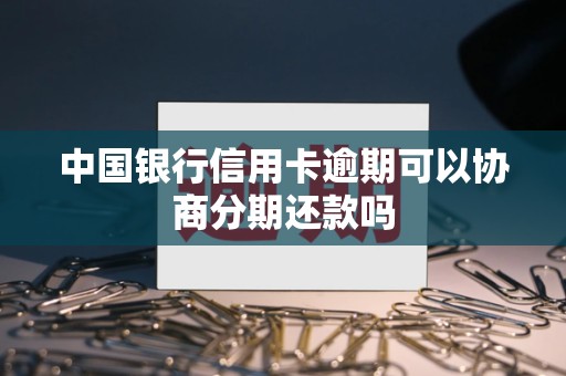 中国银行信用卡逾期可以协商分期还款吗 中国银行信用卡逾期可以协商分期还款吗