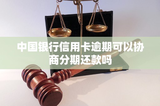 中国银行信用卡逾期可以协商分期还款吗 中国银行信用卡逾期可以协商分期还款吗