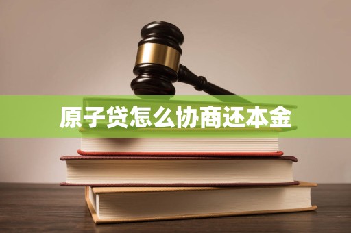 原子贷怎么协商还本金 原子贷怎么协商还本金
