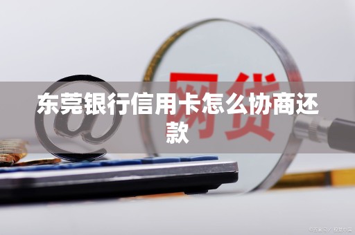 东莞银行信用卡怎么协商还款 东莞银行信用卡怎么协商还款