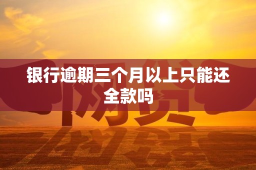 银行逾期三个月以上只能还全款吗