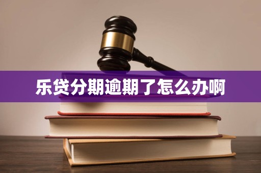 乐贷分期逾期了怎么办啊 乐贷分期逾期了怎么办啊