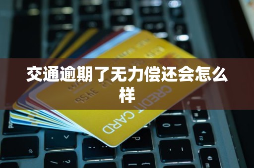 交通逾期了无力偿还会怎么样