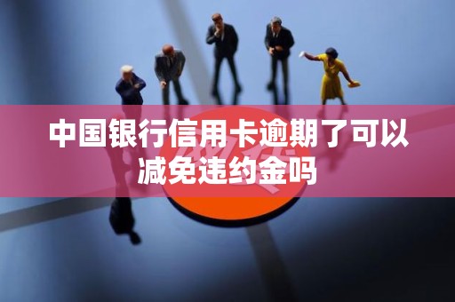 中国银行信用卡逾期了可以减免违约金吗