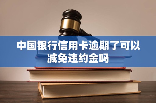 中国银行信用卡逾期了可以减免违约金吗