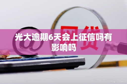 光大逾期6天会上征信吗有影响吗