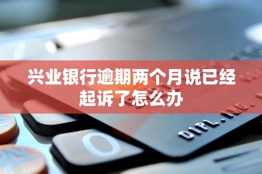 兴业银行逾期两个月说已经起诉了怎么办