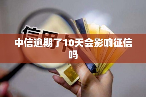 中信逾期了10天会影响征信吗