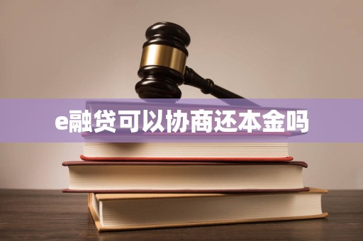 e融贷可以协商还本金吗 e融贷可以协商还本金吗