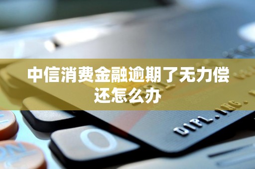 中信消费金融逾期了无力偿还怎么办