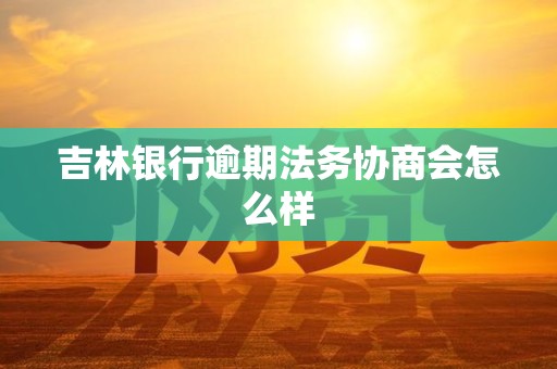 吉林银行逾期法务协商会怎么样