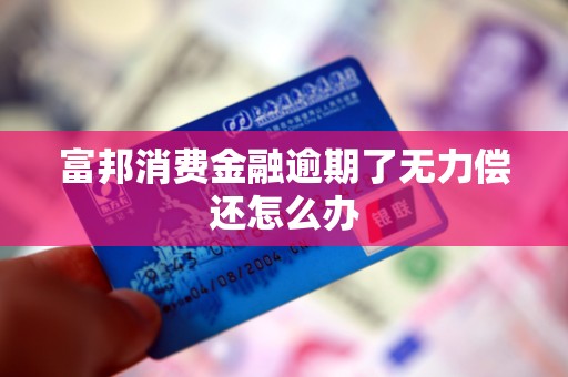 富邦消费金融逾期了无力偿还怎么办