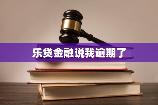 乐贷金融说我逾期了 乐贷金融说我逾期了
