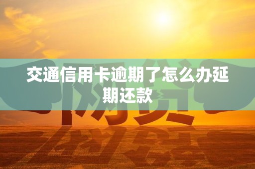 交通信用卡逾期了怎么办延期还款