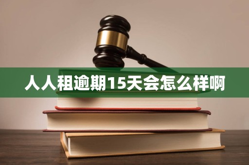 人人租逾期15天会怎么样啊 人人租逾期15天会怎么样啊