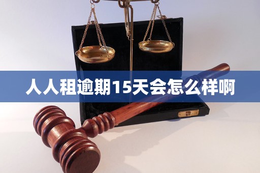 人人租逾期15天会怎么样啊 人人租逾期15天会怎么样啊