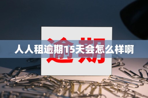 人人租逾期15天会怎么样啊 人人租逾期15天会怎么样啊
