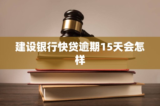 建设银行快贷逾期15天会怎样 建设银行快贷逾期15天会怎样