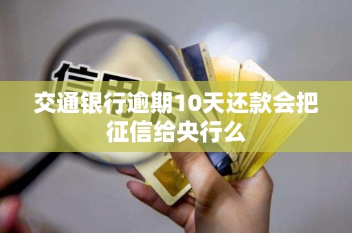 交通银行逾期10天还款会把征信给央行么 交通银行逾期10天还款会把征信给央行么