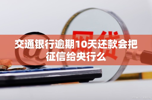 交通银行逾期10天还款会把征信给央行么 交通银行逾期10天还款会把征信给央行么
