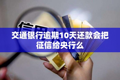 交通银行逾期10天还款会把征信给央行么 交通银行逾期10天还款会把征信给央行么