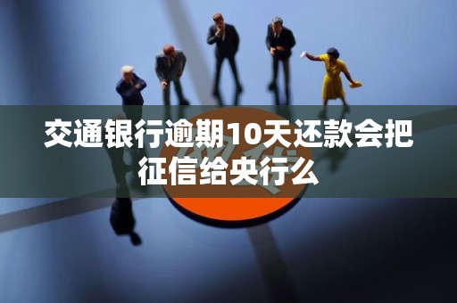 交通银行逾期10天还款会把征信给央行么 交通银行逾期10天还款会把征信给央行么