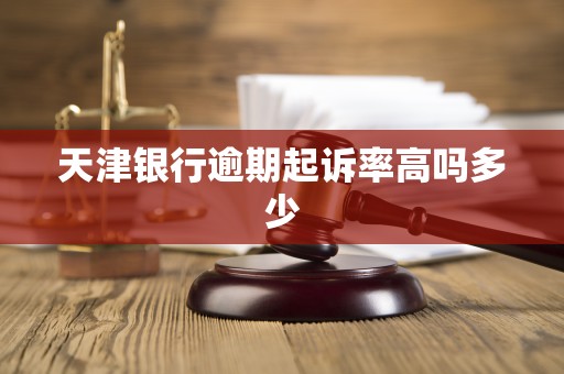天津银行逾期起诉率高吗多少