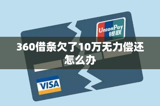 360借条欠了10万无力偿还怎么办 360借条欠了10万无力偿还怎么办